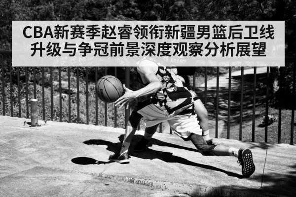 CBA新赛季赵睿领衔新疆男篮后卫线升级与争冠前景深度观察分析展望