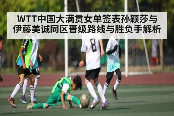 WTT中国大满贯女单签表孙颖莎与伊藤美诚同区晋级路线与胜负手解析