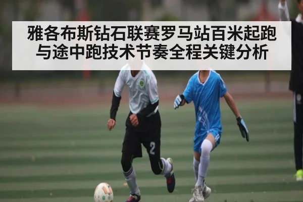 雅各布斯钻石联赛罗马站百米起跑与途中跑技术节奏全程关键分析