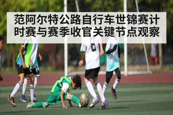 范阿尔特公路自行车世锦赛计时赛与赛季收官关键节点观察