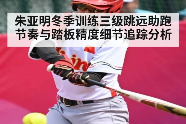 朱亚明冬季训练三级跳远助跑节奏与踏板精度细节追踪分析