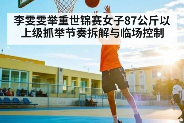 李雯雯举重世锦赛女子87公斤以上级抓举节奏拆解与临场控制